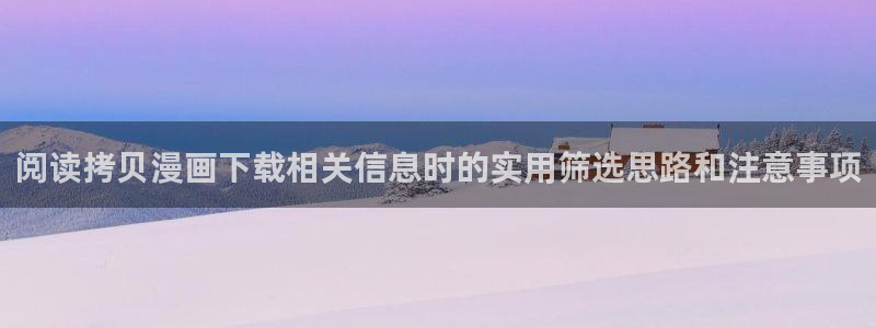 51漫画网页入口大全：阅读拷贝漫画下载相关信息时的实用筛选思路和注意事项