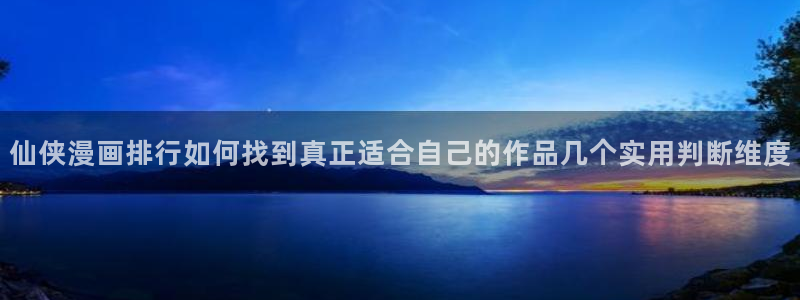 51漫画首页：仙侠漫画排行如何找到真正适合自己的作品几个实用判断维度